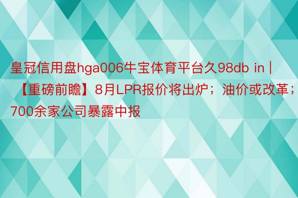 皇冠信用盘hga006牛宝体育平台久98db in | 【重磅前瞻】8月LPR报价将出炉；油价或改革；1700余家公司暴露中报