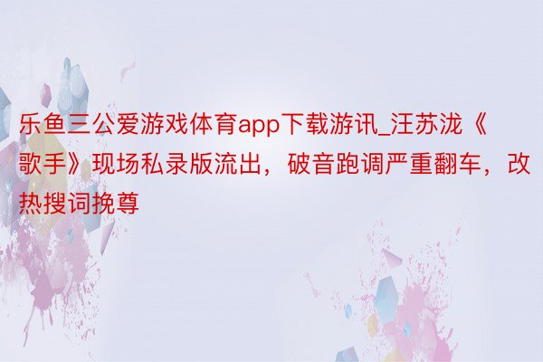 乐鱼三公爱游戏体育app下载游讯_汪苏泷《歌手》现场私录版流出，破音跑调严重翻车，改热搜词挽尊