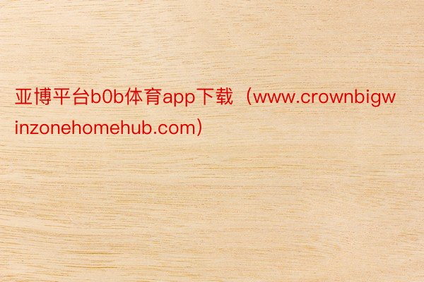 亚博平台b0b体育app下载（www.crownbigwinzonehomehub.com）