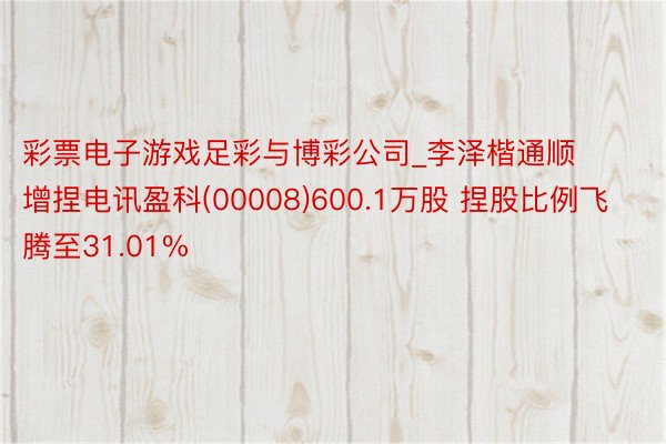 彩票电子游戏足彩与博彩公司_李泽楷通顺增捏电讯盈科(00008)600.1万股 捏股比例飞腾至31.01%