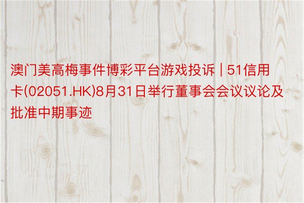 澳门美高梅事件博彩平台游戏投诉 | 51信用卡(02051.HK)8月31日举行董事会会议议论及批准中期事迹