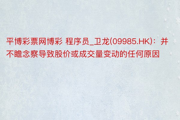 平博彩票网博彩 程序员_卫龙(09985.HK)：并不瞻念察导致股价或成交量变动的任何原因