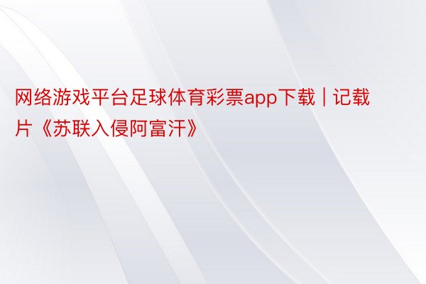 网络游戏平台足球体育彩票app下载 | 记载片《苏联入侵阿富汗》