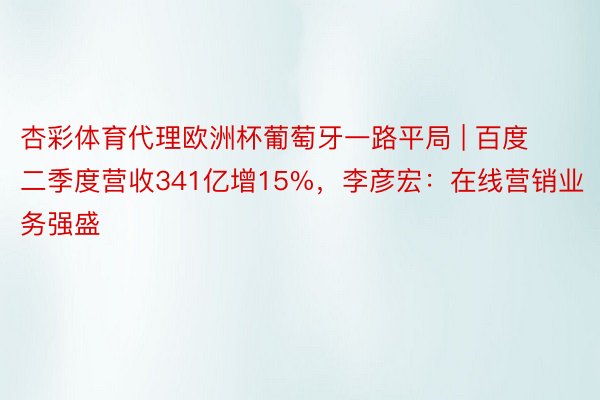 杏彩体育代理欧洲杯葡萄牙一路平局 | 百度二季度营收341亿增15%，李彦宏：在线营销业务强盛