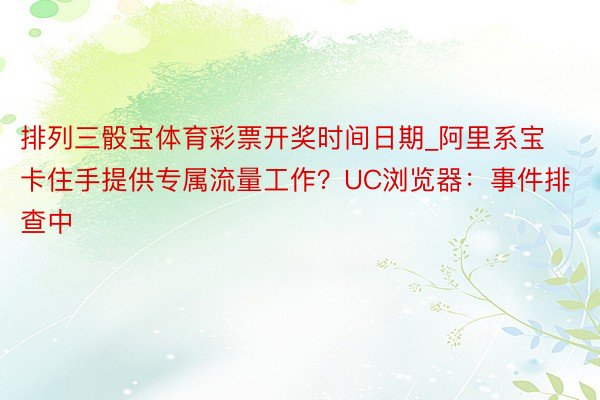 排列三骰宝体育彩票开奖时间日期_阿里系宝卡住手提供专属流量工作？UC浏览器：事件排查中