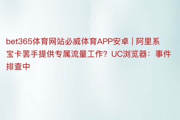 bet365体育网站必威体育APP安卓 | 阿里系宝卡罢手提供专属流量工作？UC浏览器：事件排查中