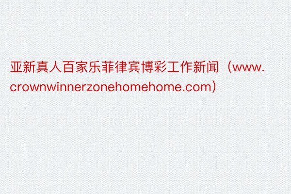 亚新真人百家乐菲律宾博彩工作新闻（www.crownwinnerzonehomehome.com）