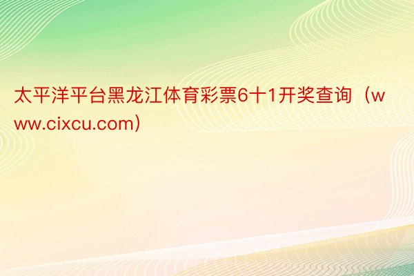 太平洋平台黑龙江体育彩票6十1开奖查询（www.cixcu.com）