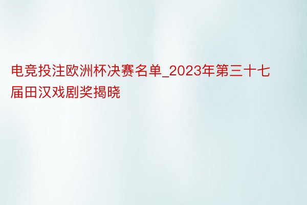 电竞投注欧洲杯决赛名单_2023年第三十七届田汉戏剧奖揭晓