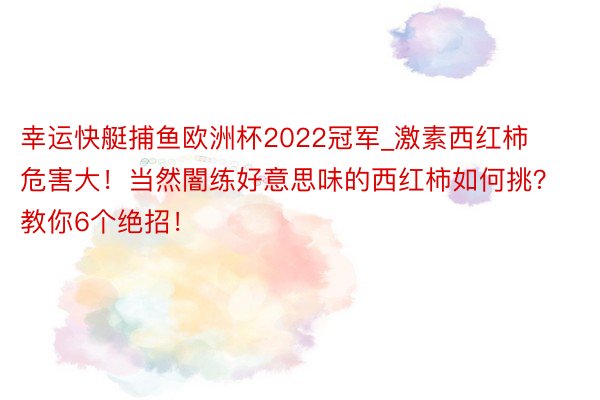 幸运快艇捕鱼欧洲杯2022冠军_激素西红柿危害大！当然闇练好意思味的西红柿如何挑？教你6个绝招！