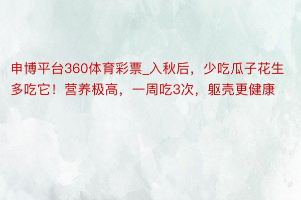 申博平台360体育彩票_入秋后，少吃瓜子花生多吃它！营养极高，一周吃3次，躯壳更健康