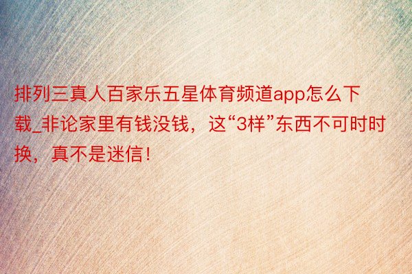 排列三真人百家乐五星体育频道app怎么下载_非论家里有钱没钱，这“3样”东西不可时时换，真不是迷信！