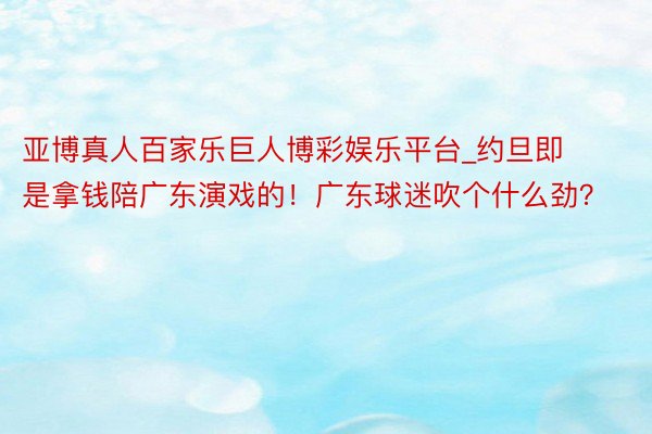 亚博真人百家乐巨人博彩娱乐平台_约旦即是拿钱陪广东演戏的！广东球迷吹个什么劲？