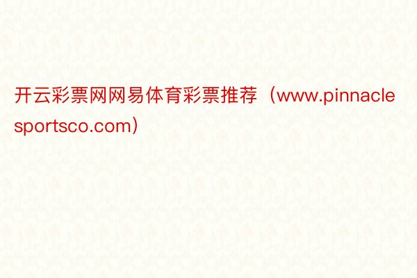 开云彩票网网易体育彩票推荐（www.pinnaclesportsco.com）