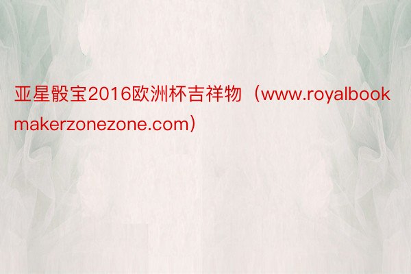 亚星骰宝2016欧洲杯吉祥物（www.royalbookmakerzonezone.com）