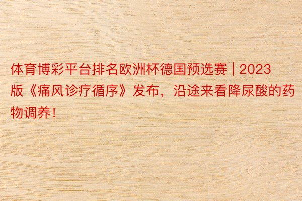 体育博彩平台排名欧洲杯德国预选赛 | 2023版《痛风诊疗循序》发布，沿途来看降尿酸的药物调养！