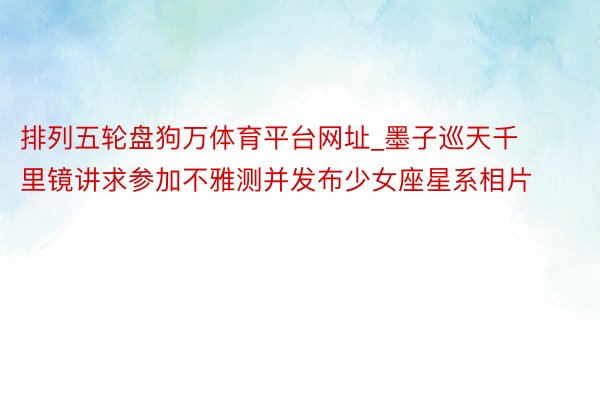 排列五轮盘狗万体育平台网址_墨子巡天千里镜讲求参加不雅测并发布少女座星系相片