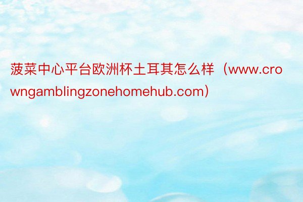 菠菜中心平台欧洲杯土耳其怎么样（www.crowngamblingzonehomehub.com）