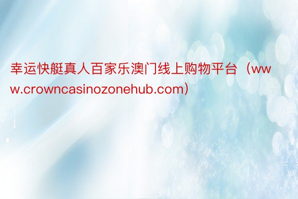 幸运快艇真人百家乐澳门线上购物平台（www.crowncasinozonehub.com）