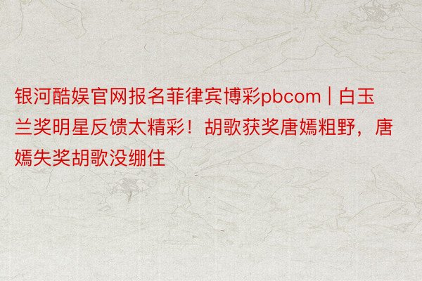 银河酷娱官网报名菲律宾博彩pbcom | 白玉兰奖明星反馈太精彩！胡歌获奖唐嫣粗野，唐嫣失奖胡歌没绷住