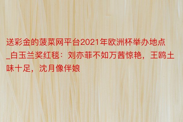 送彩金的菠菜网平台2021年欧洲杯举办地点_白玉兰奖红毯：刘亦菲不如万茜惊艳，王鸥土味十足，沈月像伴娘