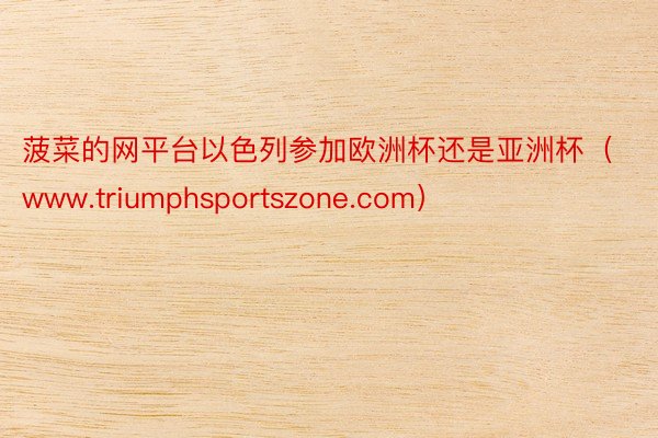 菠菜的网平台以色列参加欧洲杯还是亚洲杯（www.triumphsportszone.com）