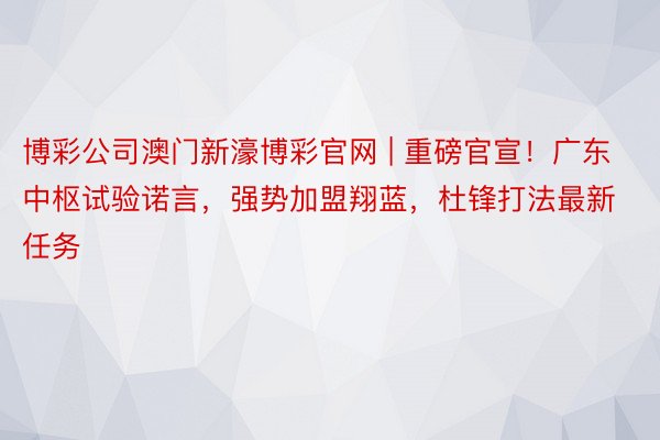 博彩公司澳门新濠博彩官网 | 重磅官宣！广东中枢试验诺言，强势加盟翔蓝，杜锋打法最新任务