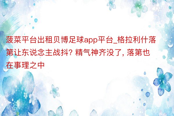 菠菜平台出租贝博足球app平台_格拉利什落第让东说念主战抖? 精气神齐没了, 落第也在事理之中