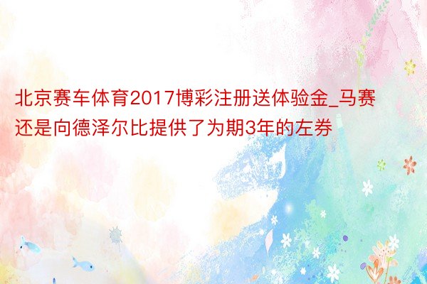 北京赛车体育2017博彩注册送体验金_马赛还是向德泽尔比提供了为期3年的左券