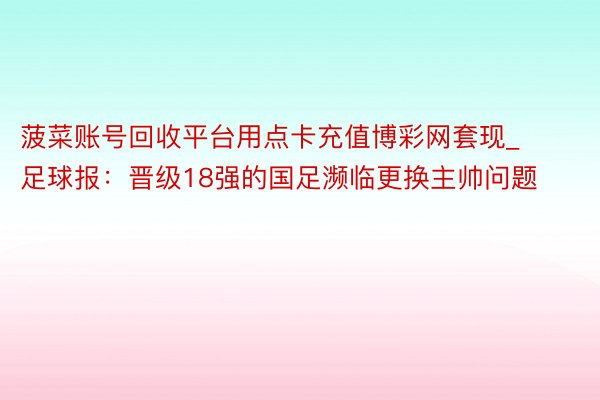 菠菜账号回收平台用点卡充值博彩网套现_足球报：晋级18强的国足濒临更换主帅问题