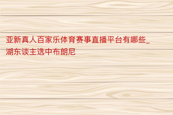 亚新真人百家乐体育赛事直播平台有哪些_湖东谈主选中布朗尼