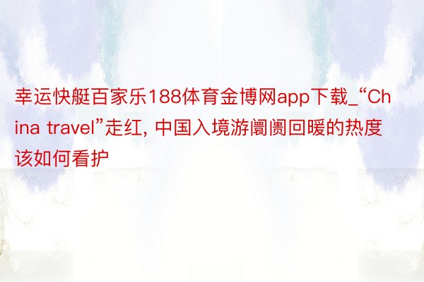 幸运快艇百家乐188体育金博网app下载_“China travel”走红, 中国入境游阛阓回暖的热度该如何看护