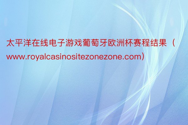 太平洋在线电子游戏葡萄牙欧洲杯赛程结果（www.royalcasinositezonezone.com）