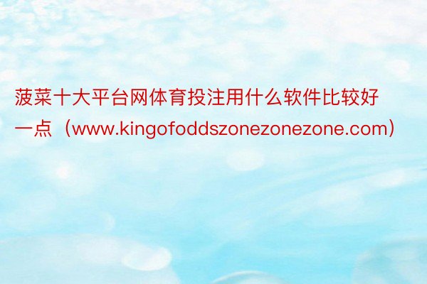 菠菜十大平台网体育投注用什么软件比较好一点（www.kingofoddszonezonezone.com）