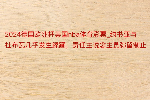 2024德国欧洲杯美国nba体育彩票_约书亚与杜布瓦几乎发生蹂躏，责任主说念主员弥留制止