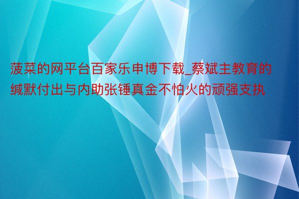 菠菜的网平台百家乐申博下载_蔡斌主教育的缄默付出与内助张锤真金不怕火的顽强支执