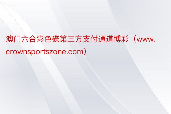 澳门六合彩色碟第三方支付通道博彩（www.crownsportszone.com）