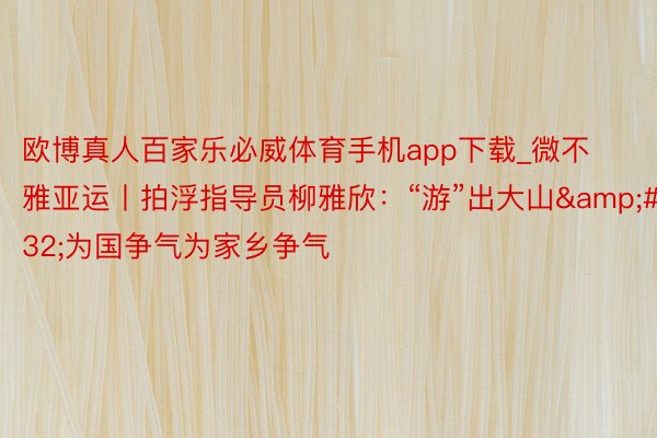 欧博真人百家乐必威体育手机app下载_微不雅亚运丨拍浮指导员柳雅欣：“游”出大山&#32;为国争气为家乡争气