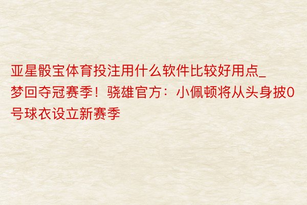 亚星骰宝体育投注用什么软件比较好用点_梦回夺冠赛季！骁雄官方：小佩顿将从头身披0号球衣设立新赛季