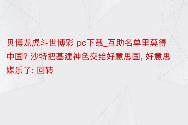 贝博龙虎斗世博彩 pc下载_互助名单里莫得中国? 沙特把基建神色交给好意思国, 好意思媒乐了: 回转