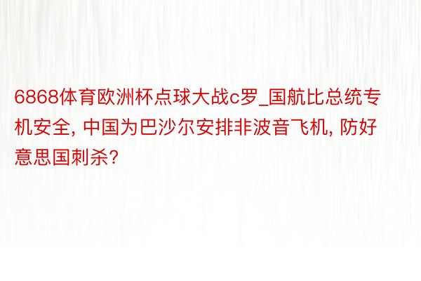 6868体育欧洲杯点球大战c罗_国航比总统专机安全， 中国为巴沙尔安排非波音飞机， 防好意思国刺杀?