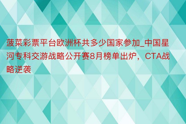 菠菜彩票平台欧洲杯共多少国家参加_中国星河专科交游战略公开赛8月榜单出炉，CTA战略逆袭