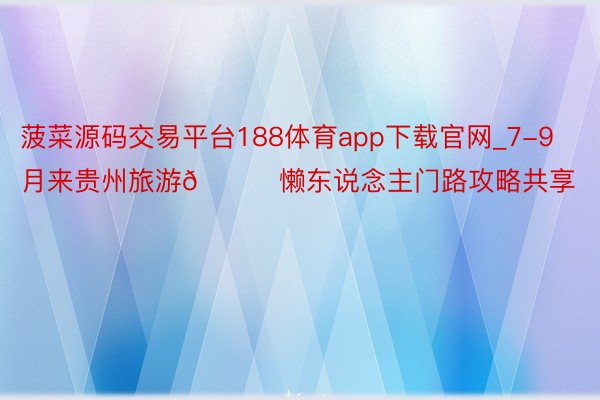 菠菜源码交易平台188体育app下载官网_7-9月来贵州旅游🍃懒东说念主门路攻略共享