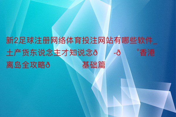 新2足球注册网络体育投注网站有哪些软件_土产货东说念主才知说念🇭🇰香港离岛全攻略🏖️基础篇