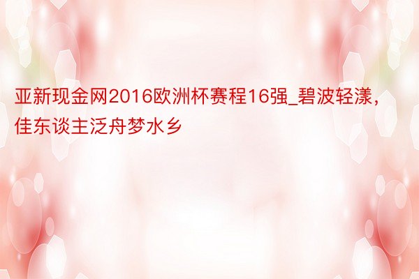 亚新现金网2016欧洲杯赛程16强_碧波轻漾，佳东谈主泛舟梦水乡