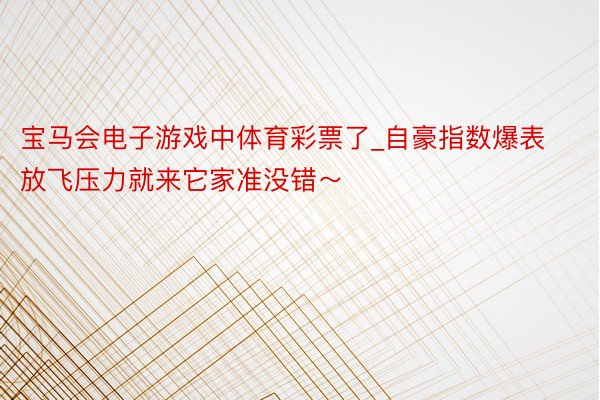 宝马会电子游戏中体育彩票了_自豪指数爆表‼放飞压力就来它家准没错～