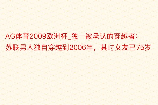 AG体育2009欧洲杯_独一被承认的穿越者：苏联男人独自穿越到2006年，其时女友已75岁