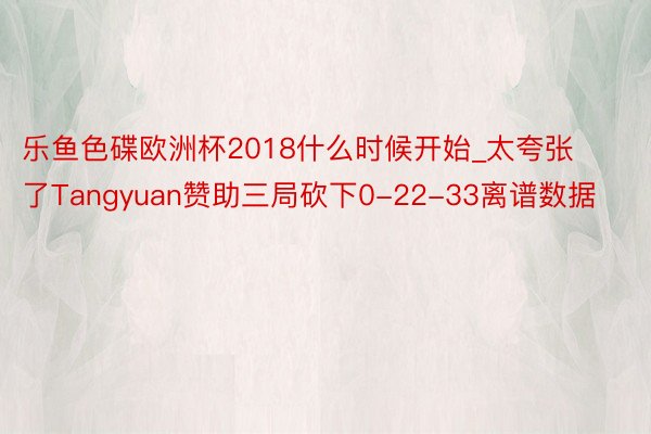 乐鱼色碟欧洲杯2018什么时候开始_太夸张了Tangyuan赞助三局砍下0-22-33离谱数据