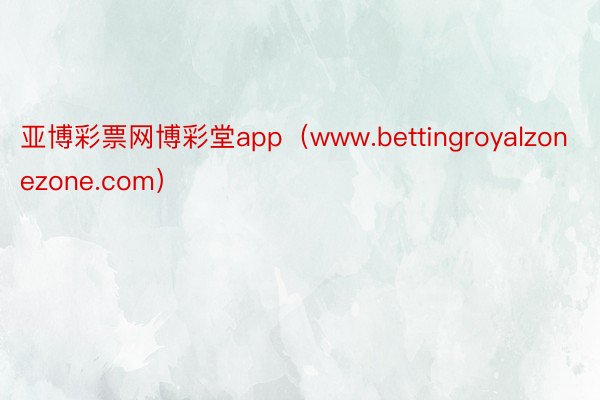 亚博彩票网博彩堂app（www.bettingroyalzonezone.com）