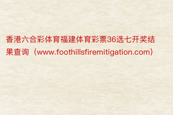 香港六合彩体育福建体育彩票36选七开奖结果查询（www.foothillsfiremitigation.com）